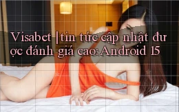 Visabet tin tức cập nhật được đánh giá cao Android 15