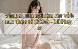 Visabet, trải nghiệm rút về bank thực tế (2026)   LDPlayer